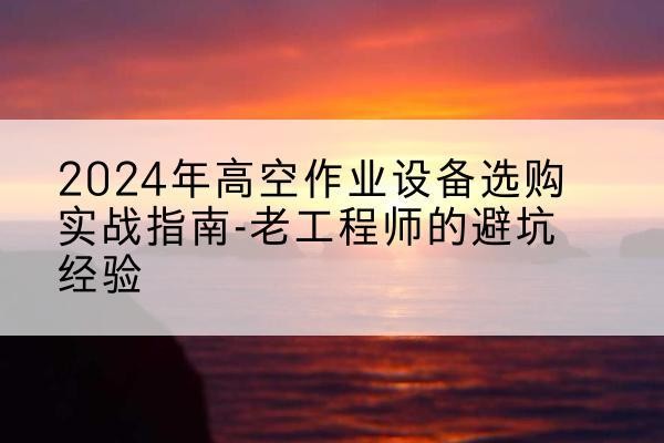 点军高空作业升降机厂家推荐-2024年高空作业设备选购实战指南-老工程师的避坑经验
