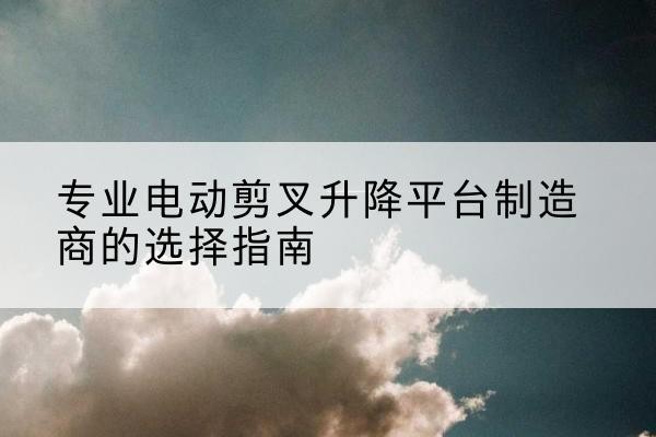点军电动剪叉升降平台厂家-专业电动剪叉升降平台制造商的选择指南