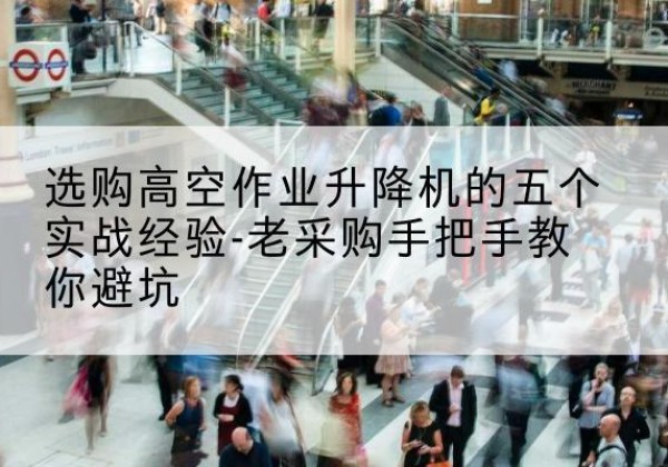 点军高空作业升降机厂家-选购高空作业升降机的五个实战经验-老采购手把手教你避坑