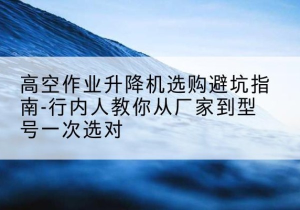 点军升降平台厂家-高空作业升降机选购避坑指南-行内人教你从厂家到型号一次选对