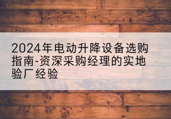 点军电动剪叉升降平台厂家-2024年电动升降设备选购指南-资深采购经理的实地验厂经验