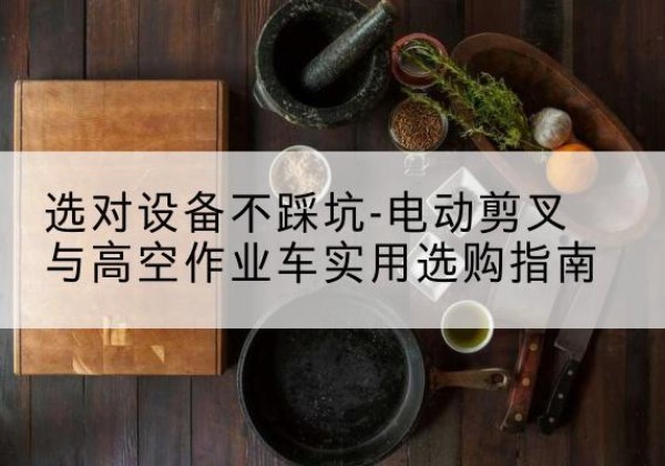 点军电动剪叉升降平台怎么选-选对设备不踩坑-电动剪叉与高空作业车实用选购指南