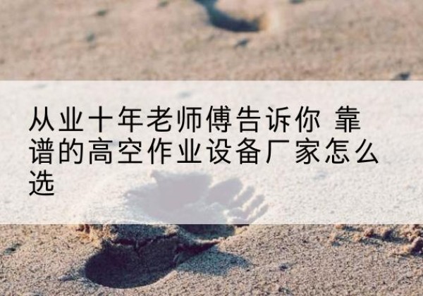 点军高空作业升降机厂家推荐-从业十年老师傅告诉你 靠谱的高空作业设备厂家怎么选