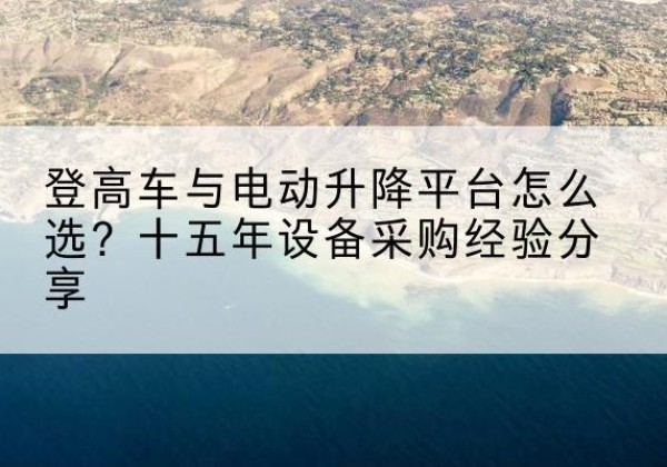 点军登高车厂家厂家-登高车与电动升降平台怎么选？十五年设备采购经验分享