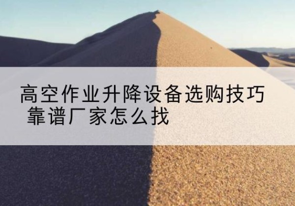 点军电动升降平台厂家推荐-高空作业升降设备选购技巧 靠谱厂家怎么找