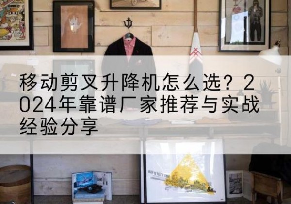 点军升降平台厂家推荐-移动剪叉升降机怎么选？2024年靠谱厂家推荐与实战经验分享