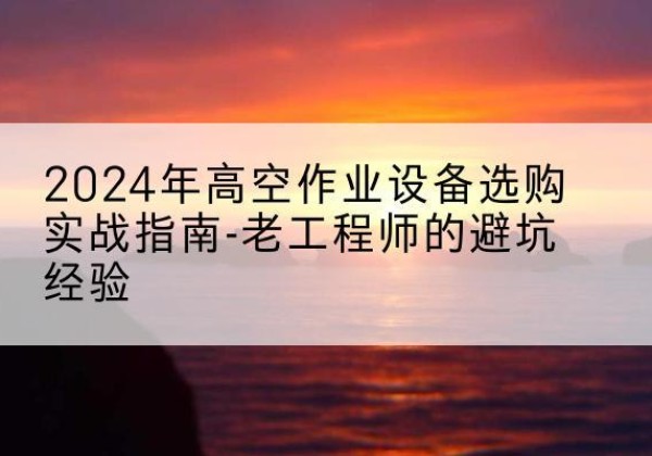 点军高空作业升降机厂家推荐-2024年高空作业设备选购实战指南-老工程师的避坑经验
