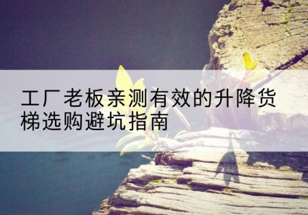 点军升降货梯怎么选-工厂老板亲测有效的升降货梯选购避坑指南