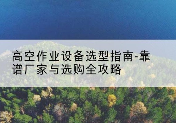 点军升降车厂家-高空作业设备选型指南-靠谱厂家与选购全攻略